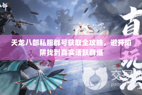 天龙八部私服群号获取全攻略，避开陷阱找到真实活跃群组
