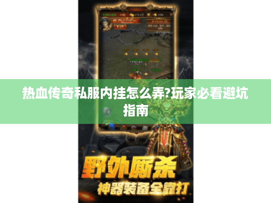 热血传奇私服内挂怎么弄?玩家必看避坑指南