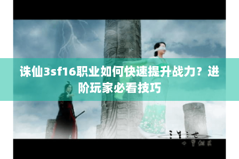 诛仙3sf16职业如何快速提升战力？进阶玩家必看技巧