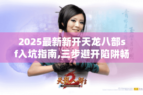 2025最新新开天龙八部sf入坑指南,三步避开陷阱畅享独家福利