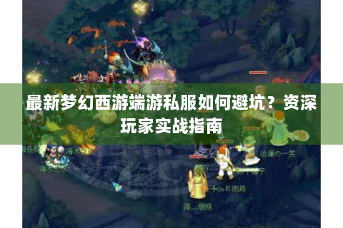 最新梦幻西游端游私服如何避坑？资深玩家实战指南