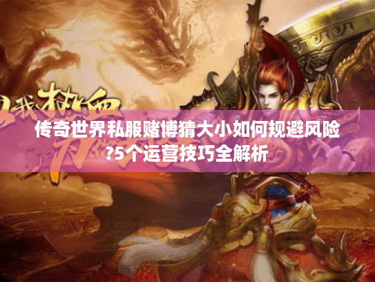传奇世界私服赌博猜大小如何规避风险?5个运营技巧全解析