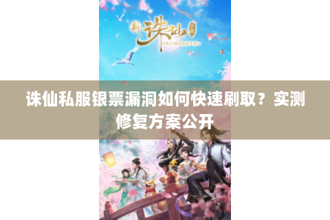 诛仙私服银票漏洞如何快速刷取？实测修复方案公开