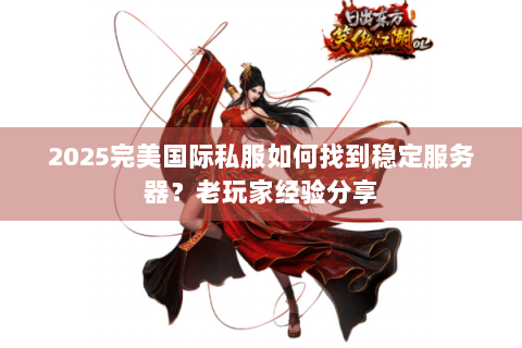 2025完美国际私服如何找到稳定服务器？老玩家经验分享