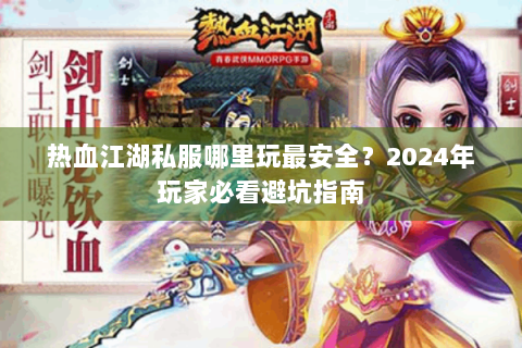 热血江湖私服哪里玩最安全？2024年玩家必看避坑指南