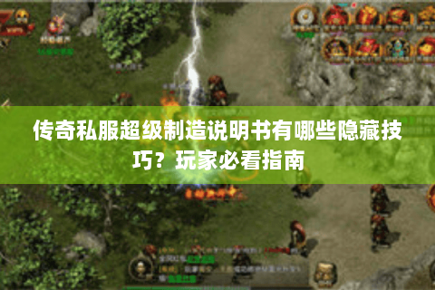 传奇私服超级制造说明书有哪些隐藏技巧？玩家必看指南