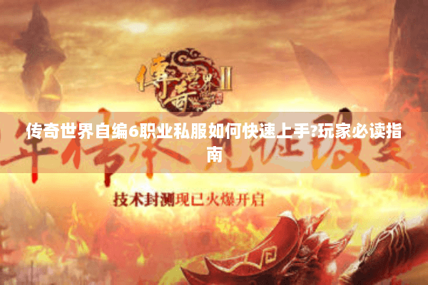 传奇世界自编6职业私服如何快速上手?玩家必读指南