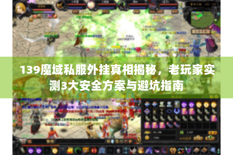 139魔域私服外挂真相揭秘，老玩家实测3大安全方案与避坑指南