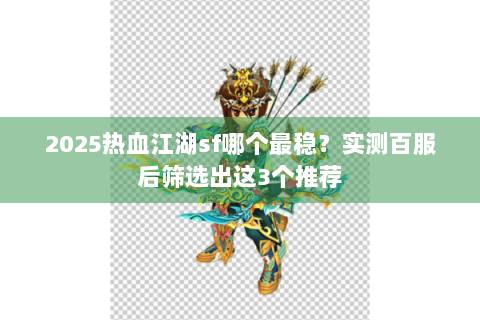 2025热血江湖sf哪个最稳？实测百服后筛选出这3个推荐