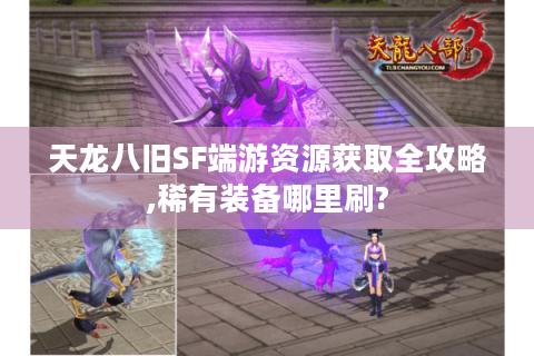 天龙八旧SF端游资源获取全攻略,稀有装备哪里刷?