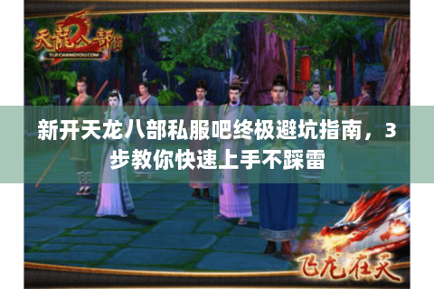 新开天龙八部私服吧终极避坑指南，3步教你快速上手不踩雷