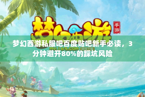 梦幻西游私服吧百度贴吧新手必读，3分钟避开80%的踩坑风险