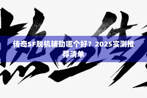 传奇SF脱机辅助哪个好？2025实测推荐清单