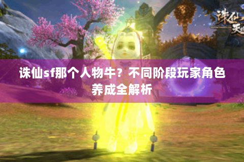 诛仙sf那个人物牛？不同阶段玩家角色养成全解析