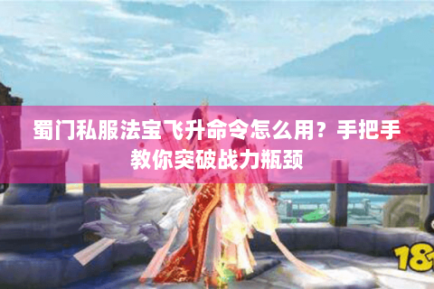 蜀门私服法宝飞升命令怎么用？手把手教你突破战力瓶颈