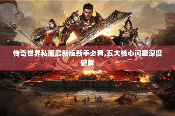 传奇世界私服最新版新手必看,五大核心问题深度破解