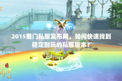 2015蜀门私服发布网，如何快速找到稳定耐玩的私服版本？