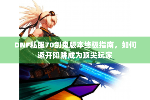 DNF私服70剑鬼版本终极指南，如何避开陷阱成为顶尖玩家