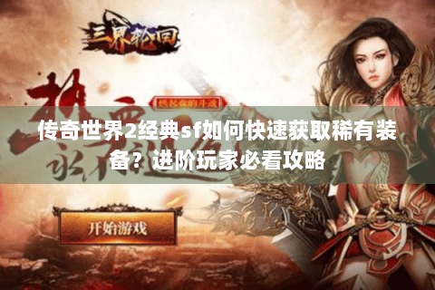 传奇世界2经典sf如何快速获取稀有装备？进阶玩家必看攻略