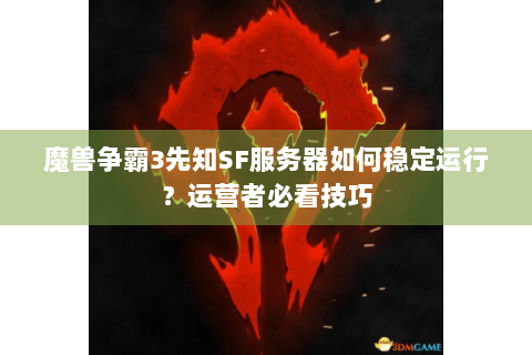 魔兽争霸3先知SF服务器如何稳定运行？运营者必看技巧