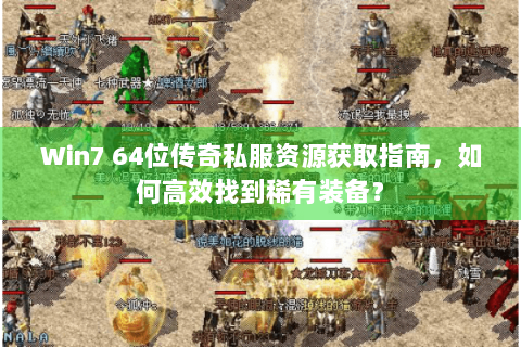 Win7 64位传奇私服资源获取指南，如何高效找到稀有装备？