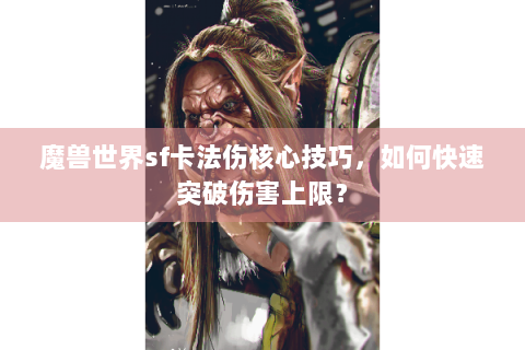 魔兽世界sf卡法伤核心技巧，如何快速突破伤害上限？
