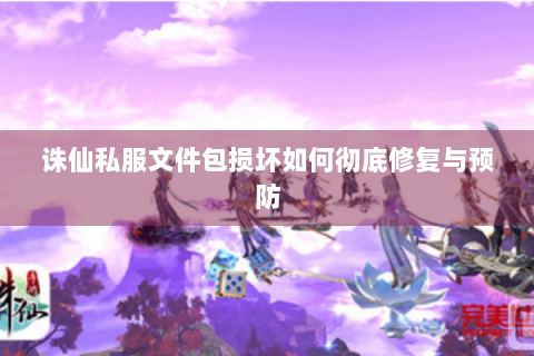 诛仙私服文件包损坏如何彻底修复与预防
