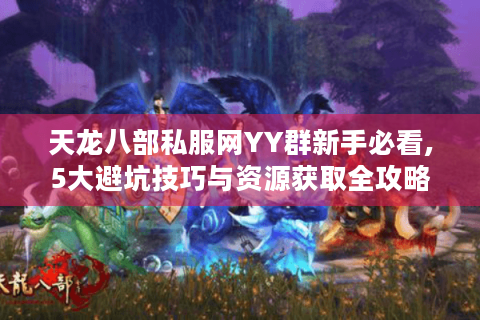 天龙八部私服网YY群新手必看,5大避坑技巧与资源获取全攻略