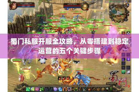 蜀门私服开服全攻略，从零搭建到稳定运营的五个关键步骤