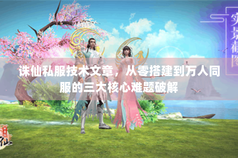 诛仙私服技术文章，从零搭建到万人同服的三大核心难题破解