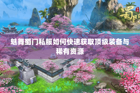 魅舞蜀门私服如何快速获取顶级装备与稀有资源