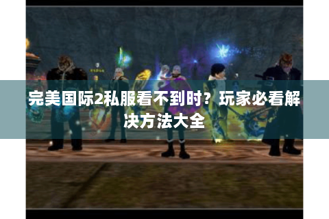 完美国际2私服看不到时？玩家必看解决方法大全
