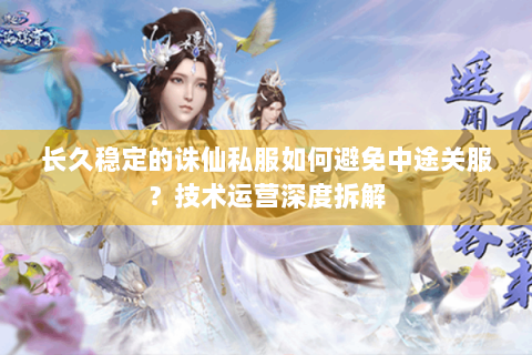 长久稳定的诛仙私服如何避免中途关服？技术运营深度拆解