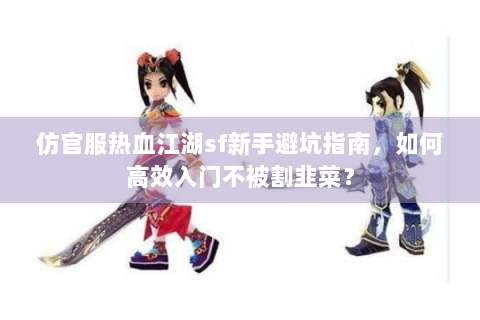 仿官服热血江湖sf新手避坑指南，如何高效入门不被割韭菜？