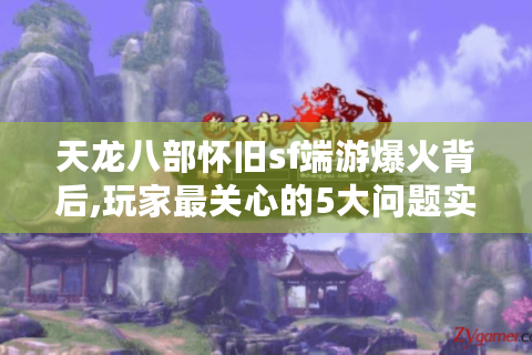 天龙八部怀旧sf端游爆火背后,玩家最关心的5大问题实测