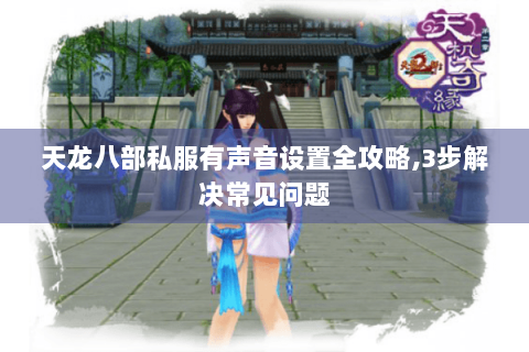 天龙八部私服有声音设置全攻略,3步解决常见问题