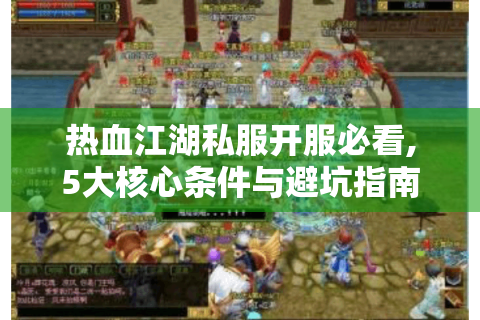 热血江湖私服开服必看,5大核心条件与避坑指南