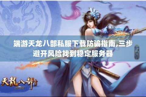 端游天龙八部私服下载防骗指南,三步避开风险找到稳定服务器