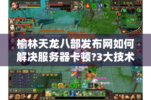 榆林天龙八部发布网如何解决服务器卡顿?3大技术方案实测有效