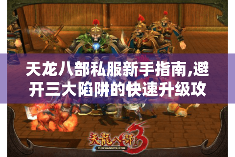 天龙八部私服新手指南,避开三大陷阱的快速升级攻略