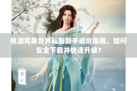 桃源完美世界私服新手避坑指南，如何安全下载并快速升级？