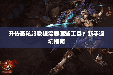开传奇私服教程需要哪些工具？新手避坑指南