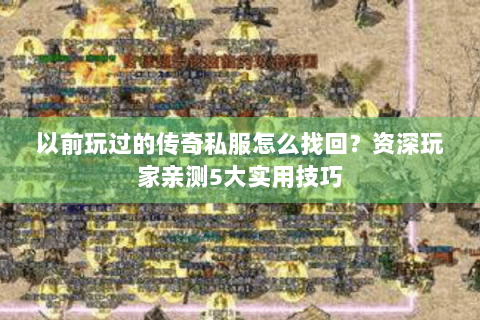以前玩过的传奇私服怎么找回？资深玩家亲测5大实用技巧