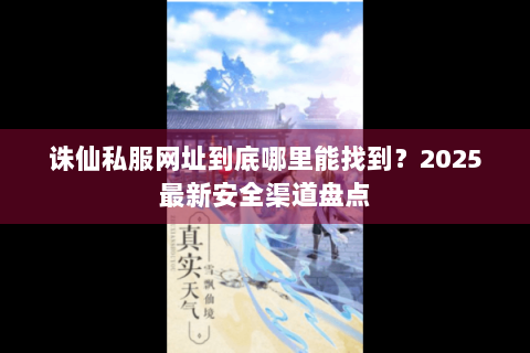 诛仙私服网址到底哪里能找到？2025最新安全渠道盘点