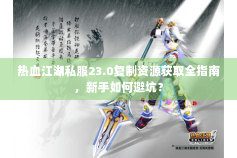 热血江湖私服23.0复制资源获取全指南，新手如何避坑？