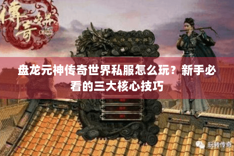 盘龙元神传奇世界私服怎么玩？新手必看的三大核心技巧
