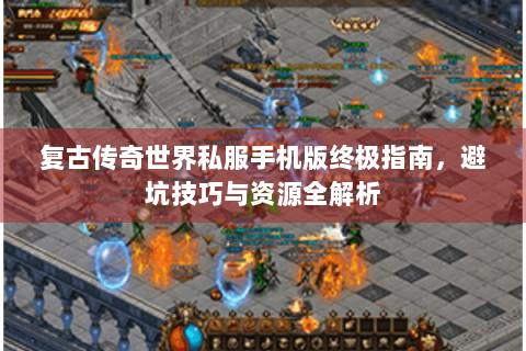 复古传奇世界私服手机版终极指南，避坑技巧与资源全解析