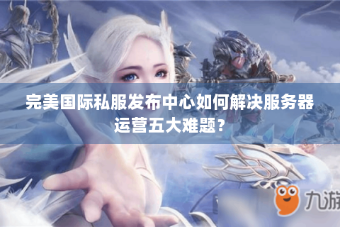 完美国际私服发布中心如何解决服务器运营五大难题？