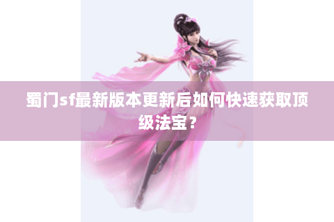 蜀门sf最新版本更新后如何快速获取顶级法宝？