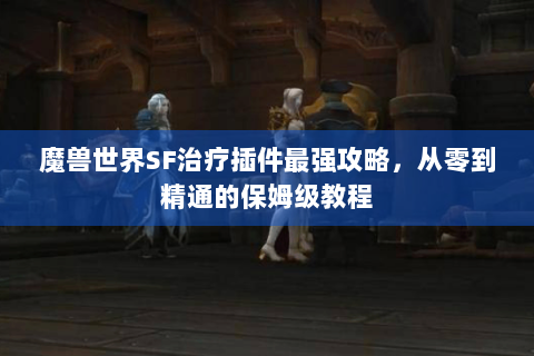 魔兽世界SF治疗插件最强攻略，从零到精通的保姆级教程